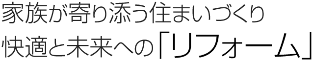 家族が寄り添う住まいづくり
快適と未来への「リフォーム」